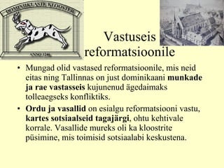 Vastuseis reformatsioonile Mungad olid vastased reformatsioonile, mis neid eitas ning Tallinnas on just dominikaani  munkade ja rae vastasseis  kujunenud ägedaimaks tolleaegseks konfliktiks.  Ordu ja vasallid  on esialgu reformatsiooni vastu,  kartes sotsiaalseid tagajärgi , ohtu kehtivale korrale. Vasallide mureks oli ka kloostrite püsimine, mis toimisid sotsiaalabi keskustena.  