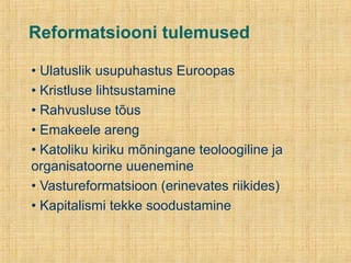 Reformatsiooni tulemused
• Ulatuslik usupuhastus Euroopas
• Kristluse lihtsustamine
• Rahvusluse tõus
• Emakeele areng
• Katoliku kiriku mõningane teoloogiline ja
organisatoorne uuenemine
• Vastureformatsioon (erinevates riikides)
• Kapitalismi tekke soodustamine
 