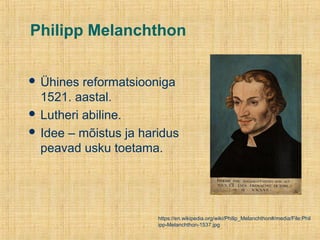 Philipp Melanchthon
 Ühines reformatsiooniga
1521. aastal.
 Lutheri abiline.
 Idee – mõistus ja haridus
peavad usku toetama.
https://en.wikipedia.org/wiki/Philip_Melanchthon#/media/File:Phil
ipp-Melanchthon-1537.jpg
 
