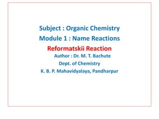 Subject : Organic Chemistry
Module 1 : Name Reactions
Reformatskii Reaction
Author : Dr. M. T. Bachute
Dept. of Chemistry
K. B. P. Mahavidyalaya, Pandharpur
 