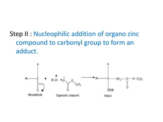 Step II : Nucleophilic addition of organo zinc
compound to carbonyl group to form an
adduct.
Ph C
H
O
+ H2C O
O
C2H5
Br Zn
+
Organozinc compound
Ph C
H
OZnBr
CH2 C
O
O C2H5
AdductBenzadehyde
 