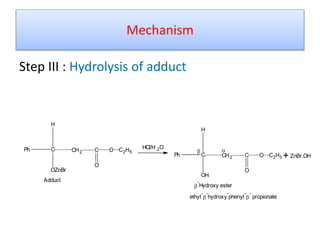 Mechanism
Step III : Hydrolysis of adduct
Ph C
H
OZnBr
CH2 C
O
O C2H5
Adduct
HCl/H 2O
Ph C
H
OH
CH2 C
O
O C2H5

-
Hydroxy ester
+ ZnBr.OH

ethyl
-

-
hydroxy
-
phenyl
-

-
propionate
 