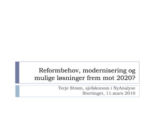 Reformbehov, modernisering og
mulige løsninger frem mot 2020?
Terje Strøm, sjeføkonom i NyAnalyse
Stortinget, 11.mars 2010
 