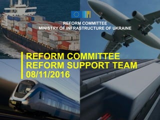 REFORM COMMITTEE
REFORM SUPPORT TEAM
08/11/2016
REFORM COMMITTEE
MINISTRY OF INFRASTRUCTURE OF UKRAINE
 