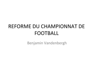 REFORME DU CHAMPIONNAT DE FOOTBALL Benjamin Vandenbergh 