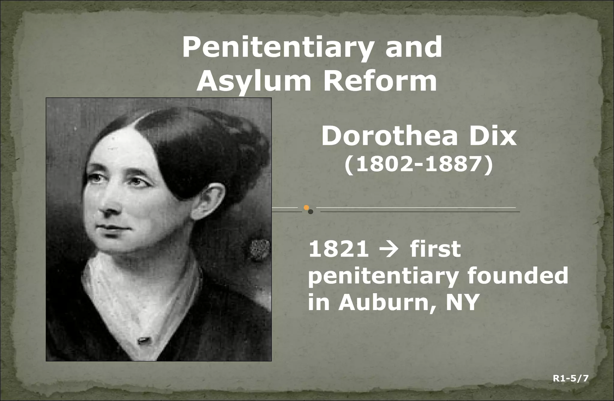 Penitentiary and
Asylum Reform
Dorothea Dix
(1802-1887)
1821  first
penitentiary founded
in Auburn, NY
R1-5/7
 