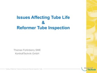 Issues Affecting Tube Life
&
Reformer Tube Inspection
Thomas Fortinberry SME
KontrollTechnik GmbH
Testing of Reformer Tubes by Internal and External Inspection Tools
 
