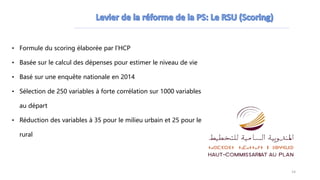 • Formule du scoring élaborée par l’HCP
• Basée sur le calcul des dépenses pour estimer le niveau de vie
• Basé sur une enquête nationale en 2014
• Sélection de 250 variables à forte corrélation sur 1000 variables
au départ
• Réduction des variables à 35 pour le milieu urbain et 25 pour le
rural
14
 