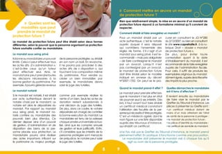 8 98 98 98 98 9
» Quelles sont les
modalités que peut
prendre le mandat de
protection future ?
» Comment mettre en œuvre un mandat
de protection future ?
Comment établir et faire enregistrer un mandat ?
Le mandat de protection future peut être établi selon deux formes
différentes, selon le pouvoir que la personne organisant sa protection
future souhaite confier au mandataire.
Ildonneaumandataireunpouvoir
limité. Celui-ci peut effectuer tous
les actes dits d’« administration »,
c’est-à-dire ceux qu’un tuteur
peut effectuer seul. Ainsi, le
mandataire peut prendretoutes
les décisions nécessaires à la
bonne gestion du patrimoine. Par
exemple, il pourra gérer les revenus
de la personne protégée, ou établir
en son nom un bail. En revanche,
il ne pourra pas procéder à des
actes dits de «  disposition  », qui
touchent à la composition même
du patrimoine. Pour vendre ou
céder un bien immobilier, par
exemple, le mandataire devra
saisir le juge des tutelles.
Le mandat notarié
Le mandat sous seing privé
Si le mandat est notarié, il est établi
par acte authentique devant le
notaire choisi par le mandant. Le
notaire est alors le dépositaire du
mandat. Par rapport au mandat
sous seing privé, le mandat no-
tarié confère au mandataire des
pouvoirs bien plus étendus. Ce
dernier dispose ainsi d’un pouvoir
de gestion, d’administration et de
disposition des biens de la per-
sonne placée sous protection. Le
mandataire pourra ainsi réaliser
des actes importants influant sur
le patrimoine du majeur protégé,
comme par exemple réaliser la
vente d’un bien. Seuls les actes de
donation restent subordonnés à
une décision du juge des tutelles.
De plus, dans ce cadre, le notaire
dépositaire est chargé de contrôler
la bonne exécution du mandat. Le
mandataire est tenu de lui adresser
chaqueannéeuninventaireactua-
lisé, ainsi que les comptes annuels
de gestion et leurs justificatifs. Enfin,
s’il considère que les intérêts de la
personne protégée sont menacés
de préjudice, le notaire peut saisir
le juge des tutelles.
Bien que relativement simple, la mise en en œuvre d’un mandat de
protection future répond à un formalisme minimal qu’il convient de
respecter.
Pour un mandat établi par un
acte authentique, c’est le notaire
auprès duquel il sera déposé
qui contrôlera l’ensemble des
règles de forme. S’il s’agit d’un
mandat sous seing privé, il est re-
commandé – mais pas obligatoire
– de faire contresigner le mandat
par un avocat. Lorsqu’il n’est
pas contresigné par un avocat,
le mandat de protection future
doit être établi selon le modèle
indiqué en annexe du décret
N°2007-1702. On peut se le pro-
curer en consultant le JO N°280
du2/12/2007,oubienenconsultant
le site www.capretraite.fr, à la ru-
brique Droit – dossier «  mandat
de protection future ».
De plus, pour éviter toute
contestation quant à la date
d’établissement du mandat, il est
recommandé de le faire enregistrer
auprès de l’administration fiscale.
Pour cela, il suffit de produire les
exemplaires originaux du mandat,
dûmentsignés,auprèsdelaRecette
des Impôts la plus proche.
Le mandat peut prendre effet lors-
que le mandant n’est plus en état
de pourvoir seul à ses intérêts. Dès
lors, il faut avant tout faire établir
un certificat médical constatant
l’altération des facultés de la per-
sonnequinécessited’êtreprotégée.
C’est un médecin agréé, dont le
nom figure sur une liste disponible
auprès des tribunaux d’instance,
qui établit ce certificat.
Il revient ensuite au mandataire
de faire viser le mandat par le
Greffier du Tribunal d’Instance. Les
pièces à présenter au Greffe sont :
• un certificat médical datant de
moins d’un mois attestant de l’état
de santé de la personne à protéger ;
• le mandat de protection future ;
• la pièce d’identité du mandataire ;
• le certificat de domicile du mandant.
Une fois visé par le Greffier du Tribunal d’Instance, le mandat prend
pleinement effet. En pratique, il fonctionne comme une procuration.
Le mandataire doit présenter le mandat visé à chaque fois qu’il
agit au nom de la personne protégée.
Quand le mandat prend-il effet ? Quelles démarches le mandataire
est-il tenu d’effectuer ?
 