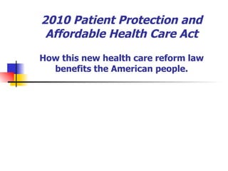 2010 Patient Protection and Affordable Health Care Act How this new health care reform law benefits the American people. 