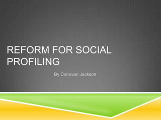 REFORM FOR SOCIAL
PROFILING
By Donovan Jackson
 