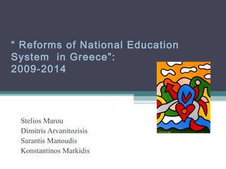 Stelios Marou
Dimitris Arvanitozisis
Sarantis Manoudis
Konstantinos Markidis
“ Reforms of National Education
System in Greece”:
2009-2014
 