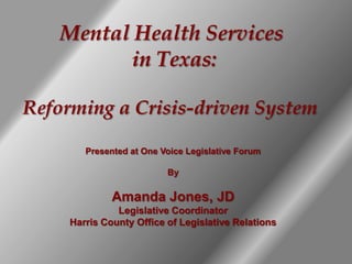Mental Health Services
          in Texas:

Reforming a Crisis-driven System

        Presented at One Voice Legislative Forum

                          By

              Amanda Jones, JD
               Legislative Coordinator
     Harris County Office of Legislative Relations
 