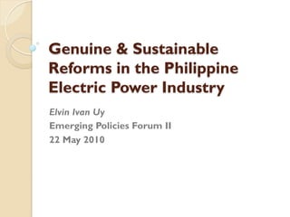 Genuine & Sustainable
Reforms in the Philippine
Electric Power Industry
Elvin Ivan Uy
Emerging Policies Forum II
22 May 2010
 