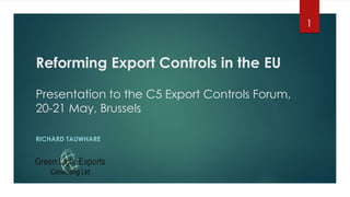 Reforming Export Controls in the EU
Presentation to the C5 Export Controls Forum,
20-21 May, Brussels
RICHARD TAUWHARE
1
 