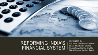 REFORMING INDIA’S
FINANCIAL SYSTEM
PRESENTED BY –
GROUP 4 – Pratikshya Sahoo,
Shaivi Kharbikar, Sekhar
Choudhury, Ipshita Shukla,
Manal Verma, Keshav Tyagi
 