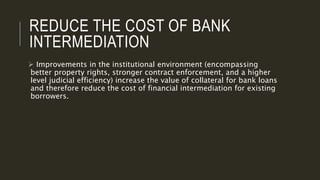 REDUCE THE COST OF BANK
INTERMEDIATION
 Improvements in the institutional environment (encompassing
better property right...