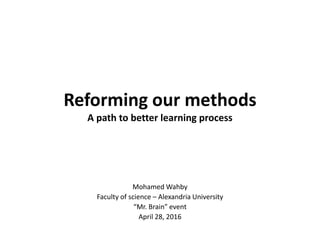 Reforming our methods
A path to better learning process
Mohamed Wahby
Faculty of science – Alexandria University
“Mr. Brain” event
April 28, 2016
 