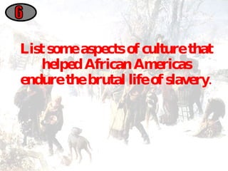 List some aspects of culture that helped African Americas endure the brutal life of slavery. 6 