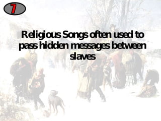 Religious Songs often used to pass hidden messages between slaves 7 