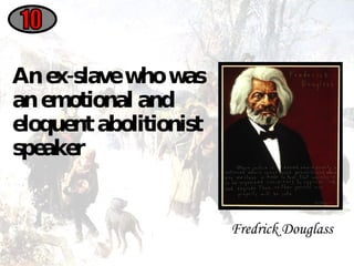 An ex-slave who was an emotional and eloquent abolitionist speaker 10 Fredrick Douglass 