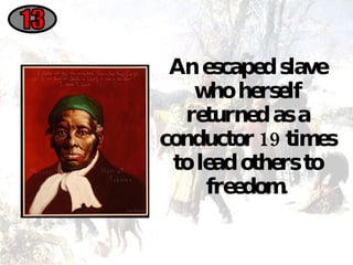 An escaped slave who herself returned as a conductor 19 times to lead others to freedom. 13 