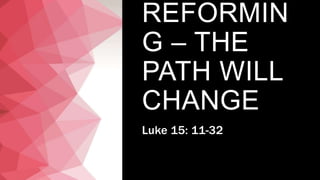 REFORMIN
G – THE
PATH WILL
CHANGE
Luke 15: 11-32
 