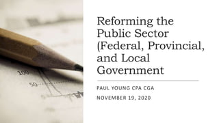 Reforming the
Public Sector
(Federal, Provincial,
and Local
Government
PAUL YOUNG CPA CGA
NOVEMBER 19, 2020
 