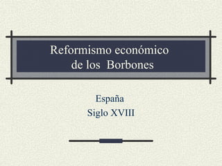 Reformismo económico
de los Borbones
España
Siglo XVIII
 