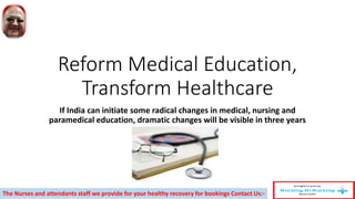 Reform Medical Education,
Transform Healthcare
If India can initiate some radical changes in medical, nursing and
paramedical education, dramatic changes will be visible in three years
The Nurses and attendants staff we provide for your healthy recovery for bookings Contact Us:-
 