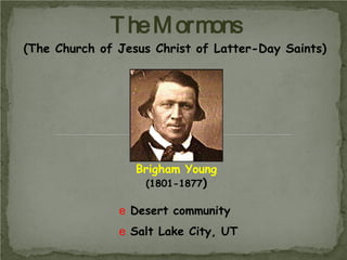 T he M ormons
(The Church of Jesus Christ of Latter-Day Saints)

Brigham Young
(1801-1877)
e Desert community
e Salt Lake City, UT

 