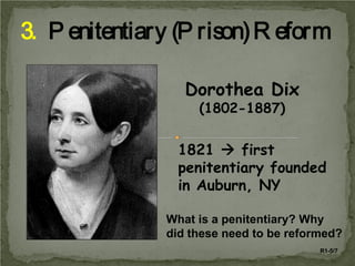 3. P enitentiary (P rison) R eform
Dorothea Dix
(1802-1887)

1821  first
penitentiary founded
in Auburn, NY
What is a penitentiary? Why
did these need to be reformed?
R1-5/7

 