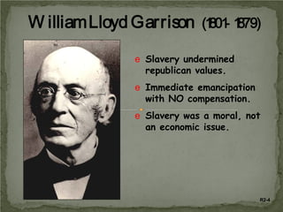W illiam Lloyd Garrison (1 - 1
801 879)
e Slavery undermined
republican values.
e Immediate emancipation
with NO compensation.
e Slavery was a moral, not
an economic issue.

R2-4

 
