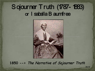 S ojourner T ruth (1
787- 1
883)
or I sabella B aumfree

1850 --> The Narrative of Sojourner Truth
R2-10

 