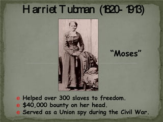H arriet T ubman (1
820- 1 3)
91

“Moses”

e Helped over 300 slaves to freedom.
e $40,000 bounty on her head.
e Served as a Union spy during the Civil War.

 
