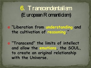 6. T ranscendentalism
(E uropean R omanticism)
e “Liberation from understanding and
the cultivation of reasoning.”
e “Transcend” the limits of intellect
and allow the emotions, the SOUL,
to create an original relationship
with the Universe.

 
