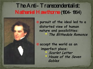 T he A nti- T ranscendentalist:
N athaniel H awthorne (1 1
804- 864)
e pursuit of the ideal led to a

distorted view of human
nature and possibilities:
* The Blithedale Romance

e accept the world as an

imperfect place:
* Scarlet Letter
* House of the Seven

Gables

 