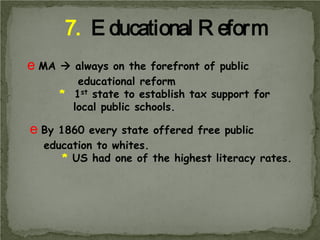 7. E ducational R eform
e MA

e By

 always on the forefront of public
educational reform
* 1st state to establish tax support for
local public schools.

1860 every state offered free public
education to whites.
* US had one of the highest literacy rates.

 