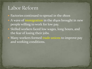  Factories continued to spread in the 1800s
 A wave of immigration in the 1840s brought in new

people willing to work for low pay.
 Skilled workers faced low wages, long hours, and
the fear of losing their jobs.
 Many workers formed trade unions to improve pay
and working conditions.

 