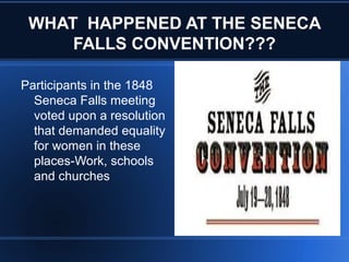 WHAT HAPPENED AT THE SENECA
FALLS CONVENTION???
Participants in the 1848
Seneca Falls meeting
voted upon a resolution
that demanded equality
for women in these
places-Work, schools
and churches
 