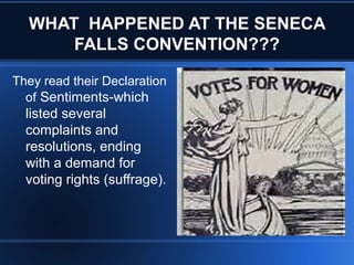 WHAT HAPPENED AT THE SENECA
FALLS CONVENTION???
They read their Declaration
of Sentiments-which
listed several
complaints and
resolutions, ending
with a demand for
voting rights (suffrage).
 
