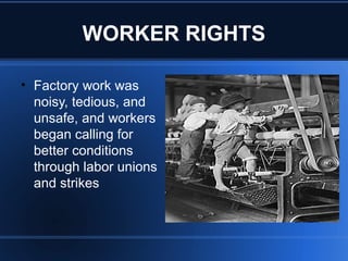 WORKER RIGHTS
• Factory work was
noisy, tedious, and
unsafe, and workers
began calling for
better conditions
through labor unions
and strikes
 