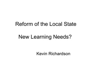 Reform of the Local State New Learning Needs?  Kevin Richardson 