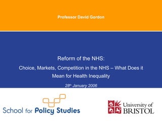 Professor David Gordon




                Reform of the NHS:
Choice, Markets, Competition in the NHS – What Does it
              Mean for Health Inequality
                    28th January 2006
 