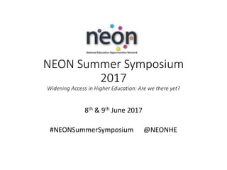 NEON Summer Symposium
2017
Widening Access in Higher Education: Are we there yet?
8th & 9th June 2017
#NEONSummerSymposium @NEONHE
 