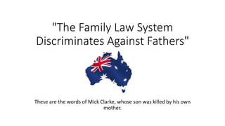 "The Family Law System
Discriminates Against Fathers"
These are the words of Mick Clarke, whose son was killed by his own
mother.
 