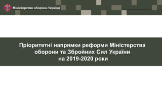Міністерство оборони України
Пріоритетні напрямки реформи Міністерства
оборони та Збройних Сил України
на 2019-2020 роки
 