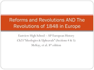 Eastview High School – AP European History Ch23 “Ideologies & Upheavals” (Sections 4 & 5) McKay, et al. 8 th  edition Reforms and Revolutions AND The Revolutions of 1848 in Europe 