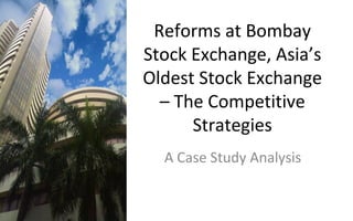 Reforms at Bombay Stock Exchange, Asia’s Oldest Stock Exchange – The Competitive Strategies A Case Study Analysis 