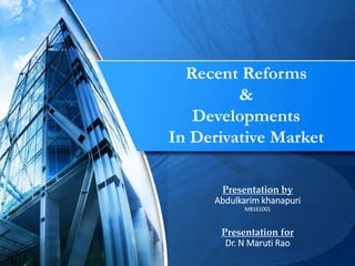 Recent Reforms
&
Developments
In Derivative Market
Presentation by
Abdulkarim khanapuri
MB161001
Presentation for
Dr. N Maruti Rao
 
